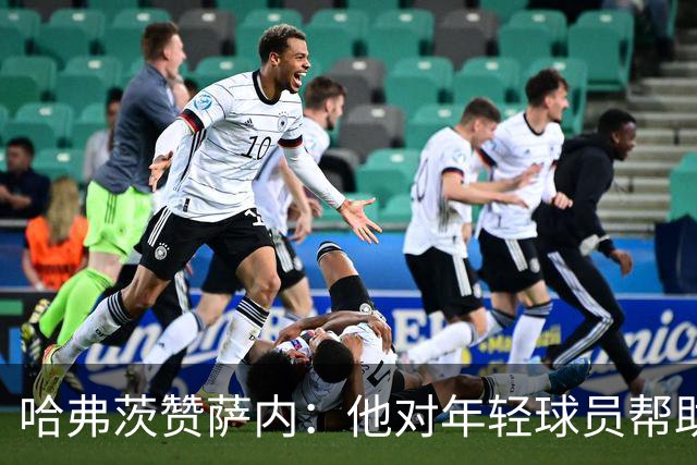 哈弗茨赞萨内：他对年轻球员帮助很大，虽然媒体批评他但他是顶级