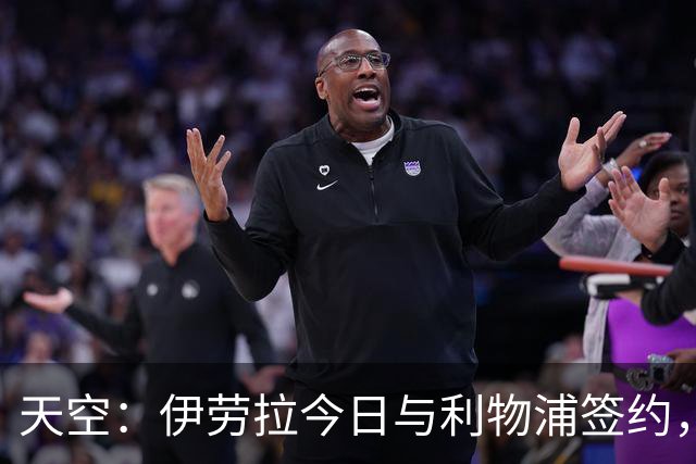 天空：伊劳拉今日与利物浦签约，红军未来几天内将正式官宣