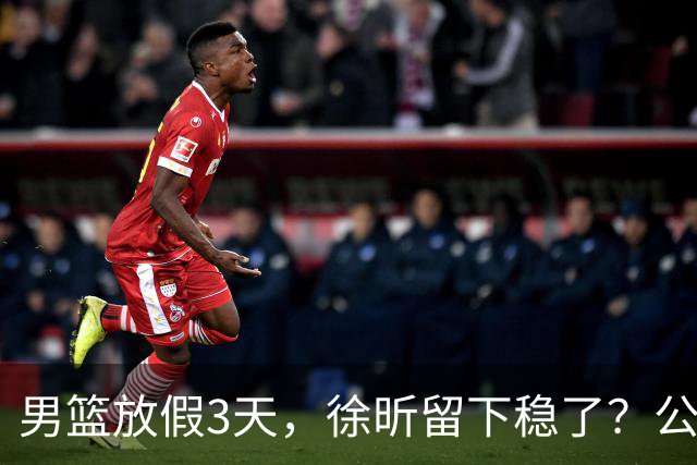 男篮放假3天，徐昕留下稳了？公开表态，郭士强欣慰，杜锋尴尬